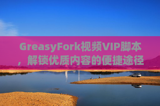 GreasyFork视频VIP脚本，解锁优质内容的便捷途径