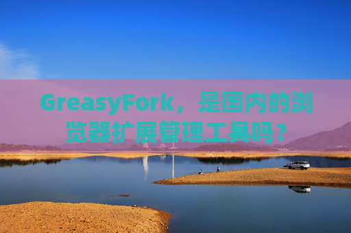 GreasyFork，是国内的浏览器扩展管理工具吗？